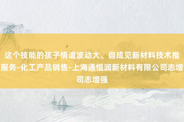 这个技能的孩子情谊波动大、自成见新材料技术推广服务-化工产品销售-上海通恒润新材料有限公司志增强