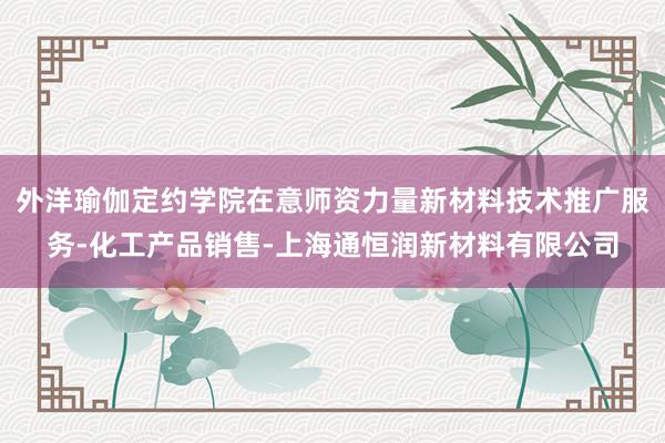 外洋瑜伽定约学院在意师资力量新材料技术推广服务-化工产品销售-上海通恒润新材料有限公司