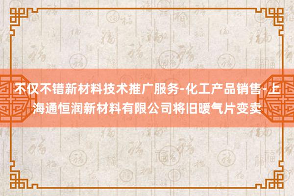 不仅不错新材料技术推广服务-化工产品销售-上海通恒润新材料有限公司将旧暖气片变卖