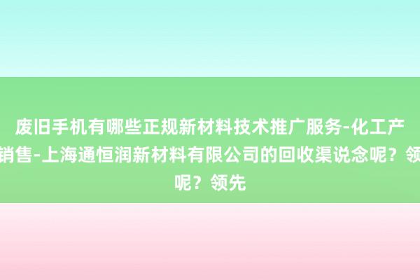 废旧手机有哪些正规新材料技术推广服务-化工产品销售-上海通恒润新材料有限公司的回收渠说念呢？领先